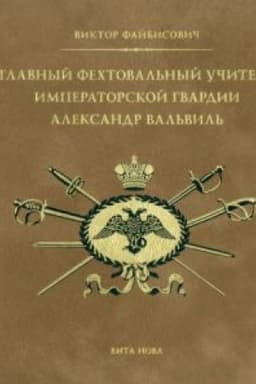 Cover: GLAVNYJ FECHTOVAL′NYJ UCHITEL′ IMPERATORSKOJ GVARDII ALEKSANDR VAL′VIL′: S prilozheniem faksimil′nogo vosproizvedeniya traktata Aleksandra Val′vilya. Rassuzhdenie o iskusstve vladet′ shpagoyu (1817)