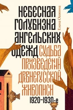 Cover: Nebesnaya golubizna angel′skich odezhd: sud′ba proizvedenij drevnerusskoj zhivopisi, 1920–1930-e gody, 3-e izd.