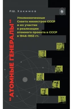 Обложка: Атомные генералы: уполномоченные Совета министров СССР и их участие в реализации атомного проекта в СССР в 1946–1953 гг.