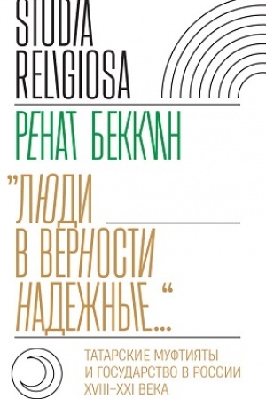 Cover: «Lyudi v vernosti nadezhnye…»: tatarskie muftiyaty i gosudarstvo v Rossii (XVIII–XXI veka)