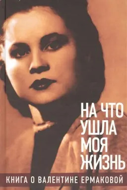 Обложка: «На что ушла моя жизнь»: Книга о Валентине Ермаковой / Предисловие Олега Табакова