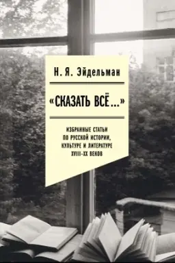 Cover: «Skazat′ vse…»: izbrannye stat′i po russkoj istorii, kul′ture i literature XVIII–XX vekov