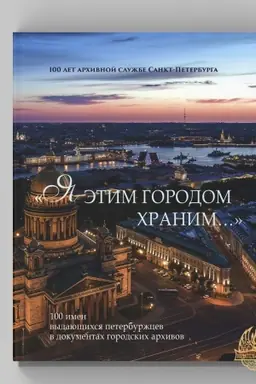 Cover: «YA etim gorodom chranim…». 100 imen vydayushhichsya peterburzhcev v dokumentach gorodskich archivov: Al′bom