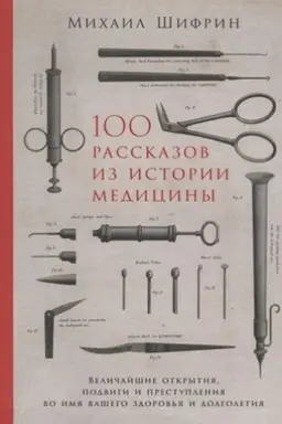 Buchcover: 100 rasskazov iz istorii mediciny: Veličajšie otkrytija, podvigi i prestuplenija vo imja vašego zdorov′ja i dolgoletija