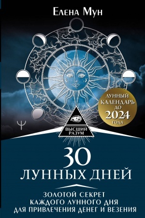 Обложка: 30 лунных дней. Золотой секрет каждого лунного дня для привлечения денег и везения. Лунный календарь до 2024 года