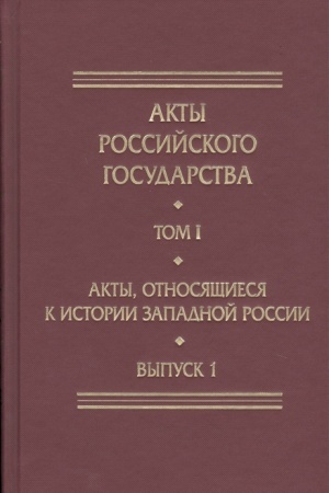 Cover: Akty Rossijskogo Gosudarstva. Tom I. Akty, otnosyashhiesya k istorii Zapadnoj Rossii. Vypusk 1