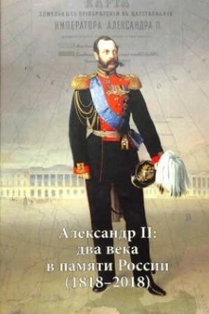 Cover: Aleksandr II: dva veka v pamyati Rossii (1818-2018) / Sost. i gl. redaktor V.V.YAkovlev,otv. red. T.V.Vol′skaya.