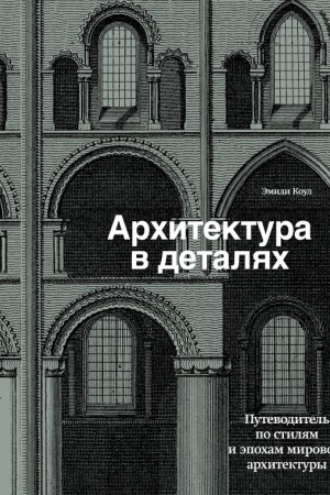 Обложка: Архитектура в деталях. Путеводитель по стилям и эпохам мировой архитектуры