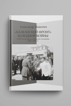 Cover: Balkanskij front cholodnoj vojny: SSSR i yugoslavsko-albanskie otnosheniya. 1945-1968 gg.