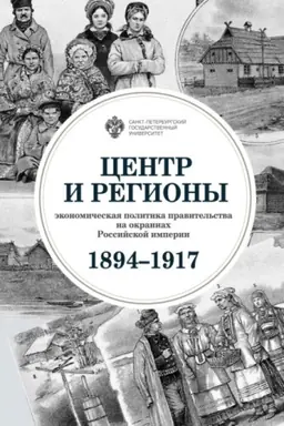 Обложка: Центр и регионы: экономическая политика правительства на окраинах Российской империи (1894-1917)