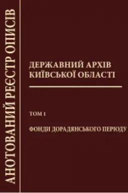 Cover: Derzhavnyy archiv Kyyivs′koyi oblasti: Anotovanyy reyestr opysiv. T. 1: Fondy doradyans′koho periodu.