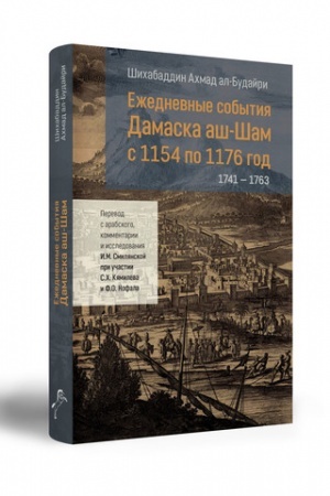 Cover: Ezhednevnye sobytiya Damaska ash-SHam s 1154 po 1176 god (1741–1763). Per. s arab., komment. i issled. I.M. Smilyanskoj pri uchastii S.CH. Kyamileva i F.O. Nofala
