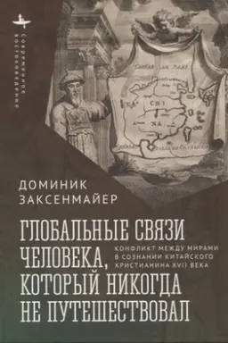 Cover: Global′nye svyazi cheloveka, kotoryj nikogda ne puteshestvoval. Konflikt mezhdu mirami v soznanii kitajskogo christianina XVII veka