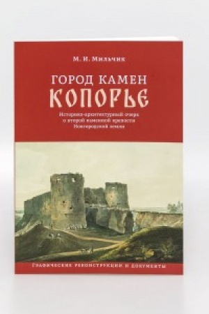 Обложка: Город камен Копорье. Историко-архитектурный очерк о второй каменной крепости Новгородской земли. Графические реконструкции и документы