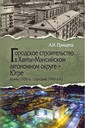 Обложка: Городское строительство в Ханты-Мансийском автономном округе – Югре (конец 1950-х – середина 1990-х гг.)
