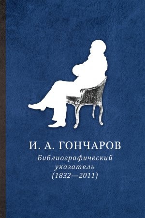 Cover: I. A. Goncharov. Bibliograficheskij ukazatel&prime;: (1832—2011)