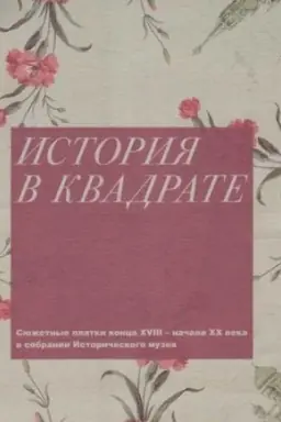 Cover: Istoriya v kvadrate. Syuzhetnye platki konca XVIII - nachala CHCH veka v sobranii Istoricheskogo muzeya