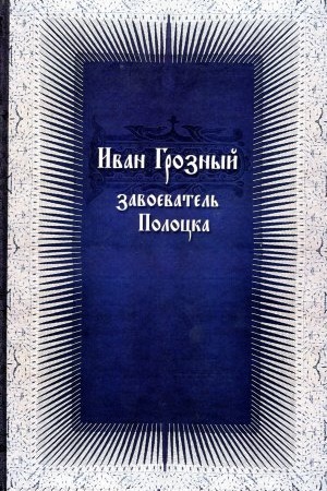 Cover: Ivan Groznyj — zavoevatel&prime; Polocka: (novye dokumenty po istorii Livonskoj vojny)
