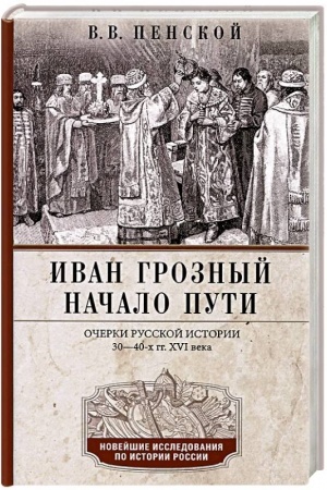 Cover: Ivan Groznyj. Nachalo puti. Ocherki russkoj istorii 30—40-ch godov XVI veka