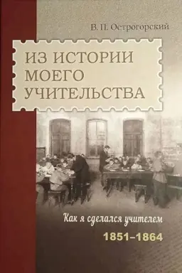 Cover: Iz istorii moego uchitel′stva. Kak ya sdelalsya uchitelem (1851–1864) / V. P. Ostrogorskij, predislovie, kommentarii, imennoj ukazatel′ L. V. Belovinskogo; Gosudarstvennaya publichnaya istoricheskaya biblioteka Rossii.