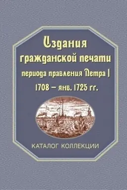 Cover: Izdaniya grazhdanskoj pechati perioda pravleniya Petra I (1708 – yanv. 1725 gg.): katalog kollekcii