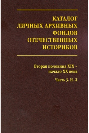 Cover: Katalog lichnych archivnych fondov otechestvennych istorikov. Vypusk 3. Vtoraya polovina XIX – nachalo XX veka. CHast′ 3. I-L