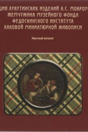 Cover: Kollekciya lukutinskich izdelij A.S. Mokrousova - zhemchuzhina muzejnogo fonda Fedoskinskogo instituta lakovoj miniatyurnoj zhivopisi. Nauchnyj katalog