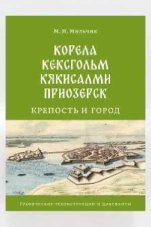Обложка: Корела - Кексгольм - Кякисалми - Приозерск: крепость и город. Очерки архитектурной и градостроительной истории