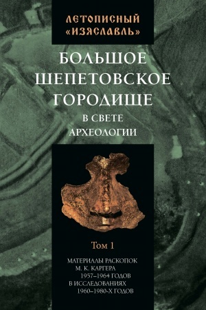 Cover: Letopisnyj «Izyaslavl′»: Bol′shoe SHepetovskoe gorodishhe v svete archeologii. Tom I. Trudy IIMK RAN. T. LV