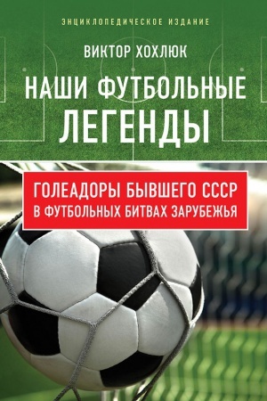 Обложка: Наши футбольные легенды. Голеадоры бывшего СССР в футбольных битвах зарубежья.