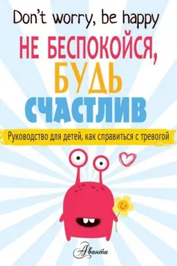 Обложка: Не беспокойся, будь счастлив. Руководство для детей, как справиться с тревогой