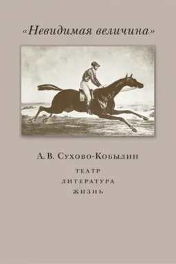 Cover: Nevidimaya velichina. A. V. Suchovo-Kobylin: teatr, literatura, zhizn′