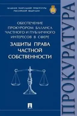 Обложка: Обеспечение прокурором баланса частного и публичного интересов в сфере защиты права частной собственности. Монография