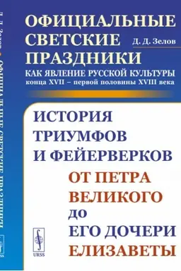Cover: Oficial′nye svetskie prazdniki kak yavlenie russkoj kul′tury konca XVII – pervoj poloviny XVIII veka: Istoriya triumfov i fejerverkov ot Petra Velikogo do ego docheri Elizavety