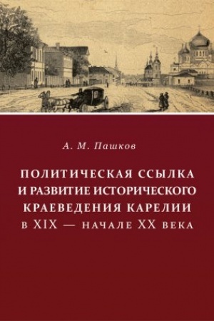 Cover: Politicheskaya ssylka i razvitie istoricheskogo kraevedeniya Karelii v XIX - nachale XX veka.