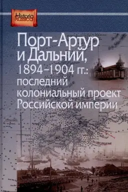 Обложка: Порт-Артур и Дальний, 1894-1904 гг.: последний колониальный проект Российской империи. Сборник документов