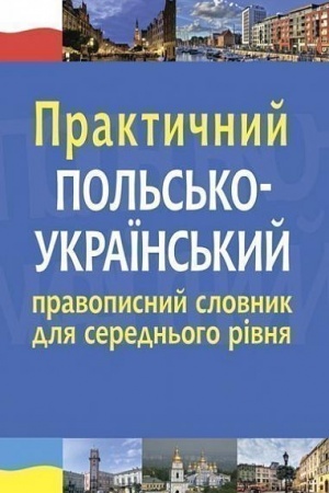 Cover: Praktychnyy pol′s′ko-ukrayins′kyy pravopysnyy slovnyk dlya seredn′oho rivnya