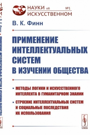 Cover: Primenenie intellektual′nych sistem v izuchenii obshhestva: Metody logiki i iskusstvennogo intellekta v gumanitarnom znanii, stroenie intellektual′nych sistem i social′nye posledstviya ich ispol′zovaniya