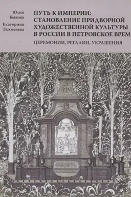 Обложка: Путь к империи: становление придворной художественной культуры в России в петровское время. Церемонии, регалии, украшения