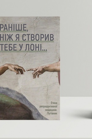 Cover: Ranishe, nizh YA stvoryv tebe u loni…. Etyka reproduktyvnoyi medytsyny. Putivnyk