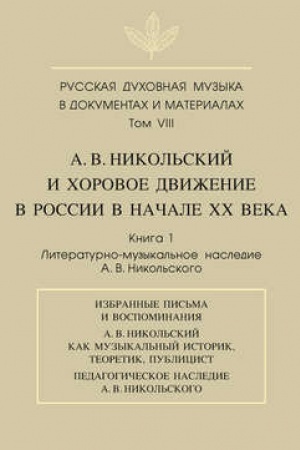 Cover: Russkaya duchovnaya muzyka v dokumentach i materialach. Tom VIII. A. V. Nikol′skij i chorovoe dvizhenie v Rossii v nachale XX veka. Kniga 1. Literaturno-muzykal′noe nasledie A. V. Nikol′skogo