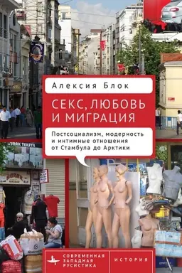 Cover: Seks, lyubov′ i migraciya. Postsocializm, modernost′ i intimnye otnosheniya ot Stambula do Arktiki