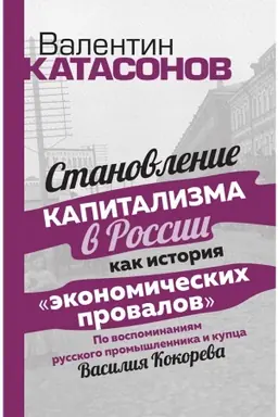 Cover: Stanovlenie kapitalizma v Rossii kak istoriya ekonomicheskich provalov. Po vospominaniyam russkogo promyshlinnika i kupca Vasiliya Kokoreva