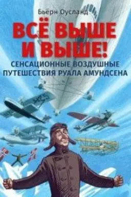 Обложка: Все выше и выше! Сенсационные воздушные путешествия Руала Амундсена
