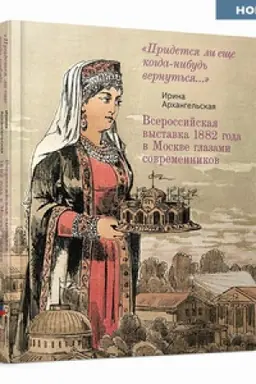 Cover: Vserossijskaya vystavka 1882 goda v Moskve glazami sovremennikov. «Pridetsya li eshhe kogda-nibud′ vernut′sya…»