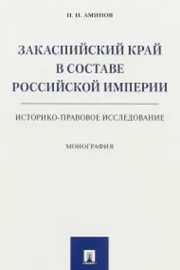 Cover: Zakaspijskij kraj v sostave Rossijskoj imperii (istoriko-pravovoe issledovanie). Monografiya.