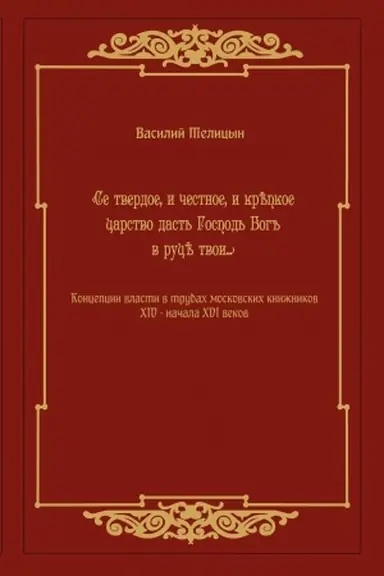 Обложка: «Се твердое, и честное, и крѣпкое царство дасть Господь Богъ в руцѣ твои…» Концепция власти в трудах московских книжников XIV— начала XVI века