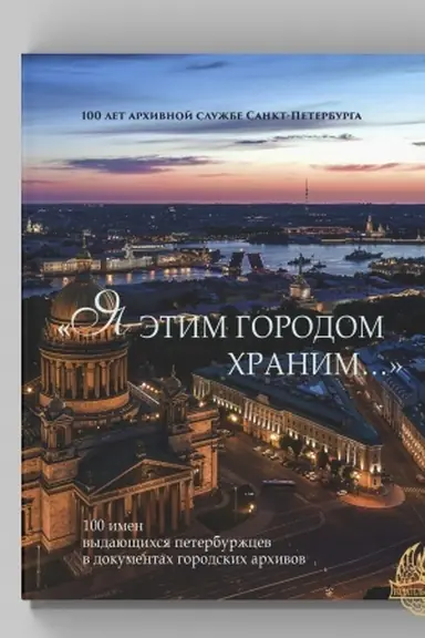 Cover: «YA etim gorodom chranim…». 100 imen vydayushhichsya peterburzhcev v dokumentach gorodskich archivov: Al′bom