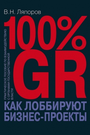 Cover: 100% GR. Kak lobbiruyut biznes-proekty: prakticheskoe posobie po vzaimodejstviyu s organami gosudarstvennoj vlasti