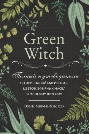 Cover: Green Witch. Polnyj putevoditel′ po prirodnoj magii trav, cvetov, efirnych masel i mnogomu drugomu